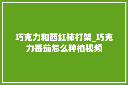 巧克力和西红柿打架_巧克力番茄怎么种植视频 巧克力和西红柿打架_巧克力番茄怎么种植视频 番茄病虫害防治
