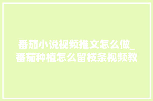 番茄小说视频推文怎么做_番茄种植怎么留枝条视频教程 番茄小说视频推文怎么做_番茄种植怎么留枝条视频教程 番茄病虫害防治