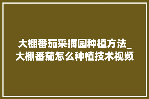 大棚番茄采摘园种植方法_大棚番茄怎么种植技术视频 大棚番茄采摘园种植方法_大棚番茄怎么种植技术视频 番茄病虫害防治