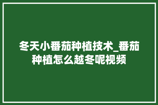 冬天小番茄种植技术_番茄种植怎么越冬呢视频 冬天小番茄种植技术_番茄种植怎么越冬呢视频 土壤施肥