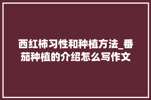 西红柿习性和种植方法_番茄种植的介绍怎么写作文 西红柿习性和种植方法_番茄种植的介绍怎么写作文 土壤施肥