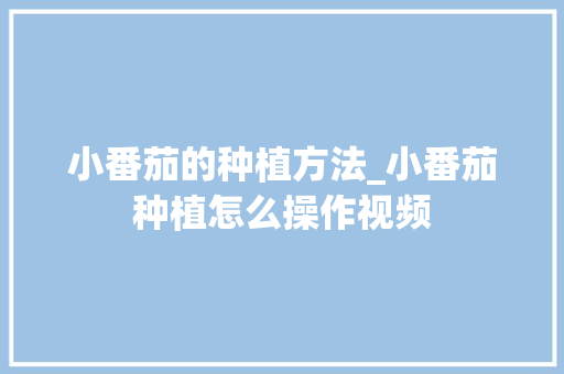 小番茄的种植方法_小番茄种植怎么操作视频 土壤施肥 小番茄的种植方法_小番茄种植怎么操作视频 小番茄的种植方法_小番茄种植怎么操作视频 土壤施肥