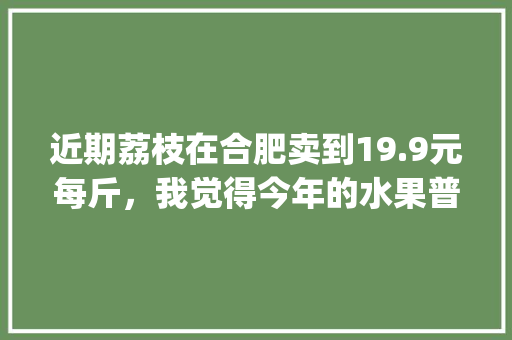 近期荔枝在合肥卖到19.9元每斤，我觉得今年的水果普遍很贵，你觉得呢_连枝小番茄怎么种植视频 近期荔枝在合肥卖到19.9元每斤，我觉得今年的水果普遍很贵，你觉得呢_连枝小番茄怎么种植视频 番茄种植技巧