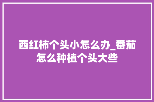 西红柿个头小怎么办_番茄怎么种植个头大些 西红柿个头小怎么办_番茄怎么种植个头大些 花朵知识