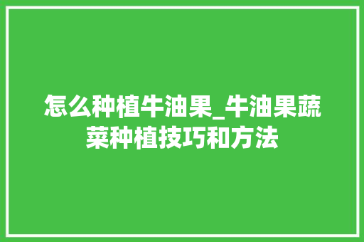 怎么种植牛油果_牛油果蔬菜种植技巧和方法