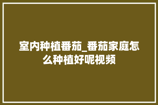 室内种植番茄_番茄家庭怎么种植好呢视频 室内种植番茄_番茄家庭怎么种植好呢视频 番茄病虫害防治