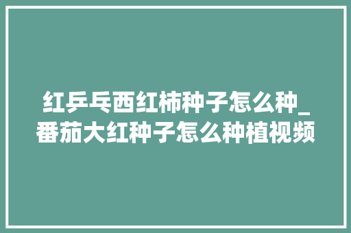 红乒乓西红柿种子怎么种_番茄大红种子怎么种植视频 红乒乓西红柿种子怎么种_番茄大红种子怎么种植视频 土壤施肥