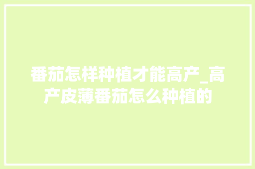 番茄怎样种植才能高产_高产皮薄番茄怎么种植的 番茄怎样种植才能高产_高产皮薄番茄怎么种植的 农业常识