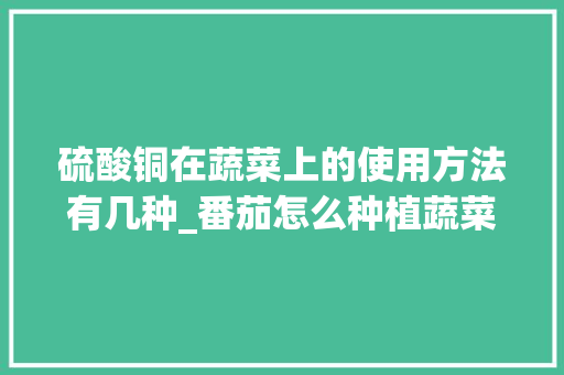 硫酸铜在蔬菜上的使用方法有几种_番茄怎么种植蔬菜教程视频