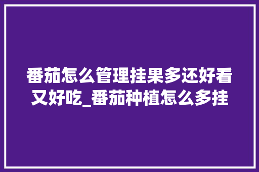 番茄怎么管理挂果多还好看又好吃_番茄种植怎么多挂果呢视频 番茄怎么管理挂果多还好看又好吃_番茄种植怎么多挂果呢视频 种植技巧