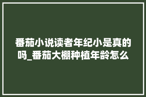 番茄小说读者年纪小是真的吗_番茄大棚种植年龄怎么算的 番茄小说读者年纪小是真的吗_番茄大棚种植年龄怎么算的 植物种类