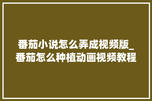 番茄小说怎么弄成视频版_番茄怎么种植动画视频教程 番茄小说怎么弄成视频版_番茄怎么种植动画视频教程 农业常识