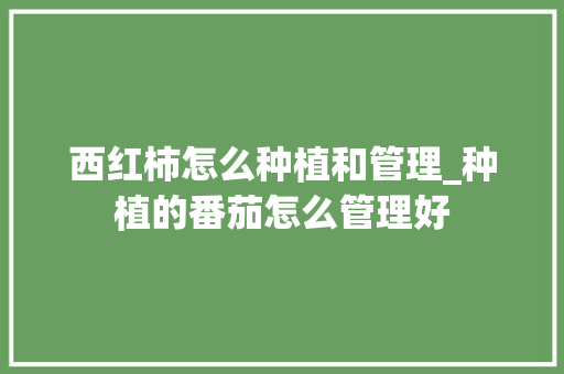 西红柿怎么种植和管理_种植的番茄怎么管理好 西红柿怎么种植和管理_种植的番茄怎么管理好 土壤施肥