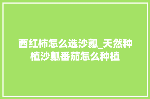 西红柿怎么选沙瓤_天然种植沙瓤番茄怎么种植 花朵知识 西红柿怎么选沙瓤_天然种植沙瓤番茄怎么种植 西红柿怎么选沙瓤_天然种植沙瓤番茄怎么种植 花朵知识