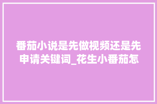 番茄小说是先做视频还是先申请关键词_花生小番茄怎么种植视频教程 番茄小说是先做视频还是先申请关键词_花生小番茄怎么种植视频教程 种植技巧