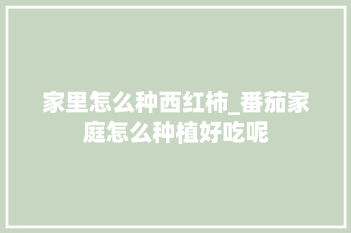 家里怎么种西红柿_番茄家庭怎么种植好吃呢 家里怎么种西红柿_番茄家庭怎么种植好吃呢 植物种类