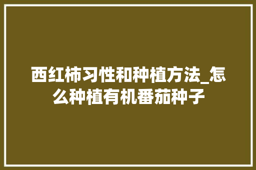 西红柿习性和种植方法_怎么种植有机番茄种子 西红柿习性和种植方法_怎么种植有机番茄种子 花朵知识