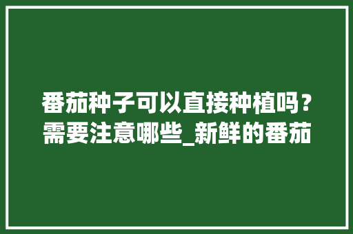 番茄种子可以直接种植吗？需要注意哪些_新鲜的番茄籽怎么种植视频 番茄种子可以直接种植吗？需要注意哪些_新鲜的番茄籽怎么种植视频 番茄病虫害防治