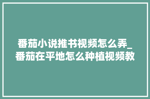 番茄小说推书视频怎么弄_番茄在平地怎么种植视频教程 番茄小说推书视频怎么弄_番茄在平地怎么种植视频教程 番茄病虫害防治