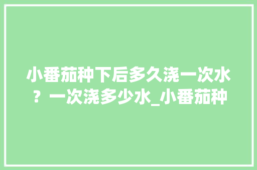 小番茄种下后多久浇一次水？一次浇多少水_小番茄种植怎么浇水施肥呢 小番茄种下后多久浇一次水？一次浇多少水_小番茄种植怎么浇水施肥呢 番茄病虫害防治