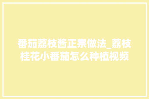番茄荔枝酱正宗做法_荔枝桂花小番茄怎么种植视频