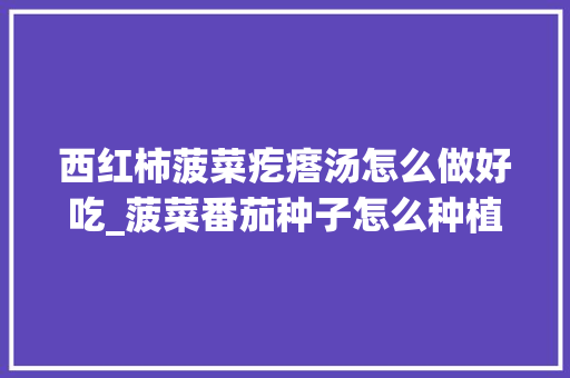 西红柿菠菜疙瘩汤怎么做好吃_菠菜番茄种子怎么种植方法