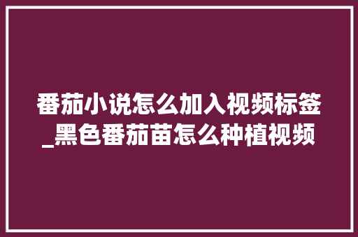 番茄小说怎么加入视频标签_黑色番茄苗怎么种植视频教程 番茄小说怎么加入视频标签_黑色番茄苗怎么种植视频教程 土壤施肥