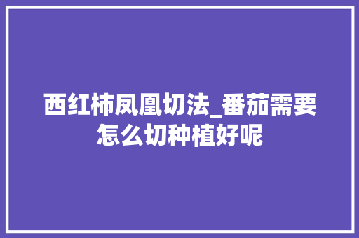西红柿凤凰切法_番茄需要怎么切种植好呢 西红柿凤凰切法_番茄需要怎么切种植好呢 土壤施肥