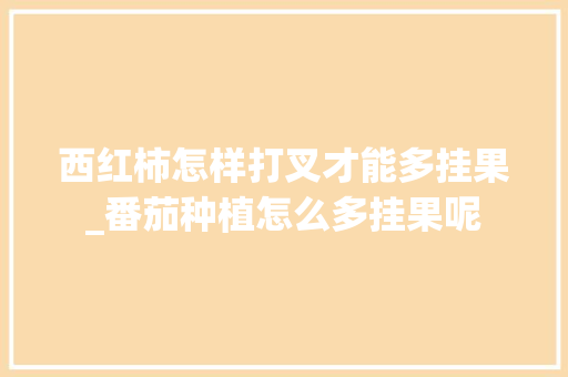 西红柿怎样打叉才能多挂果_番茄种植怎么多挂果呢 西红柿怎样打叉才能多挂果_番茄种植怎么多挂果呢 农业常识