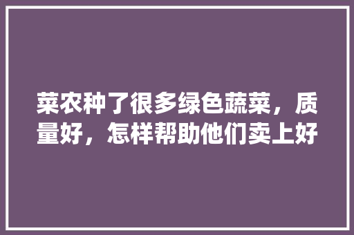 菜农种了很多绿色蔬菜，质量好，怎样帮助他们卖上好价钱呢_吐槽蔬菜种植小技巧视频大全