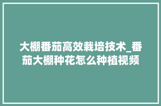 大棚番茄高效栽培技术_番茄大棚种花怎么种植视频 大棚番茄高效栽培技术_番茄大棚种花怎么种植视频 花朵知识