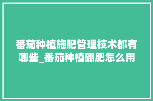 番茄种植施肥管理技术都有哪些_番茄种植硼肥怎么用的 番茄种植施肥管理技术都有哪些_番茄种植硼肥怎么用的 花朵知识