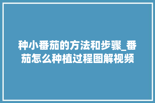 种小番茄的方法和步骤_番茄怎么种植过程图解视频 种小番茄的方法和步骤_番茄怎么种植过程图解视频 植物种类