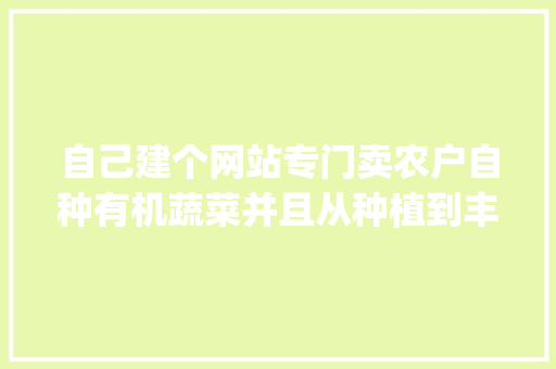 自己建个网站专门卖农户自种有机蔬菜并且从种植到丰收全程直播，怎么样_蔬菜种植小技巧视频教学全集