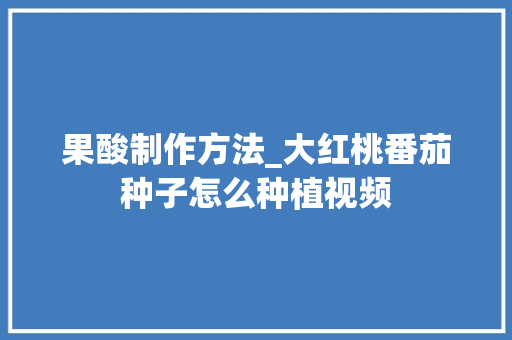 果酸制作方法_大红桃番茄种子怎么种植视频 果酸制作方法_大红桃番茄种子怎么种植视频 番茄病虫害防治
