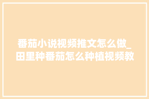 番茄小说视频推文怎么做_田里种番茄怎么种植视频教程