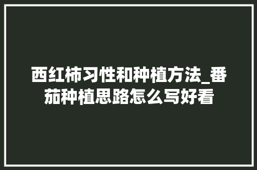 西红柿习性和种植方法_番茄种植思路怎么写好看 西红柿习性和种植方法_番茄种植思路怎么写好看 农业常识