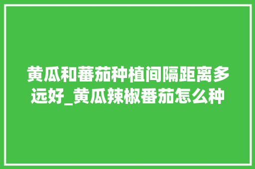 黄瓜和蕃茄种植间隔距离多远好_黄瓜辣椒番茄怎么种植视频 黄瓜和蕃茄种植间隔距离多远好_黄瓜辣椒番茄怎么种植视频 植物种类