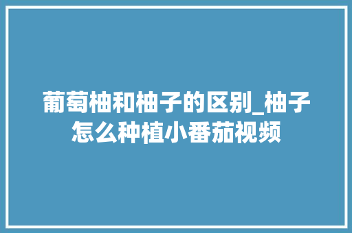葡萄柚和柚子的区别_柚子怎么种植小番茄视频