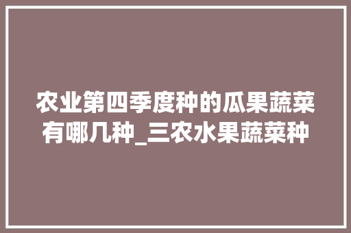 农业第四季度种的瓜果蔬菜有哪几种_三农水果蔬菜种植技巧视频 农业第四季度种的瓜果蔬菜有哪几种_三农水果蔬菜种植技巧视频 植物种类