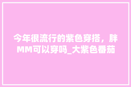 今年很流行的紫色穿搭，胖MM可以穿吗_大紫色番茄种子怎么种植的 今年很流行的紫色穿搭，胖MM可以穿吗_大紫色番茄种子怎么种植的 花朵知识