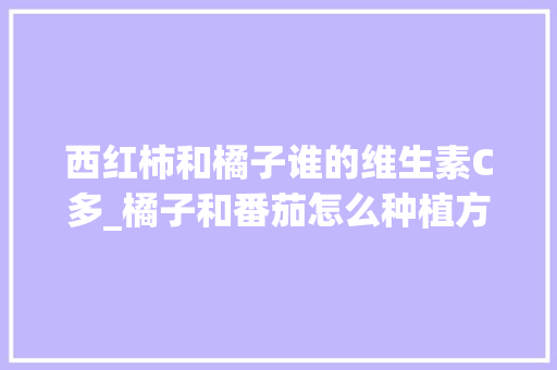 西红柿和橘子谁的维生素C多_橘子和番茄怎么种植方法视频