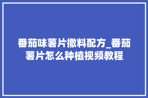 番茄味薯片撒料配方_番茄薯片怎么种植视频教程 番茄味薯片撒料配方_番茄薯片怎么种植视频教程 番茄种植技巧