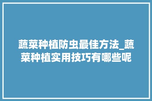 蔬菜种植防虫最佳方法_蔬菜种植实用技巧有哪些呢