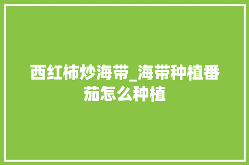 西红柿炒海带_海带种植番茄怎么种植