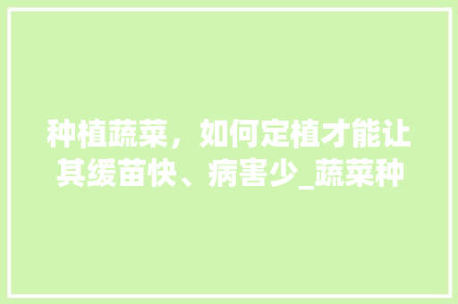种植蔬菜，如何定植才能让其缓苗快、病害少_蔬菜种植小技巧大全图解视频