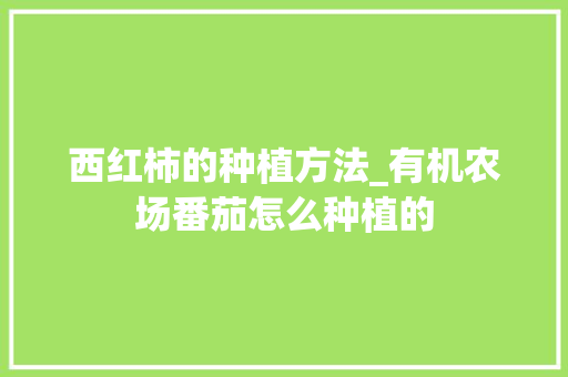 西红柿的种植方法_有机农场番茄怎么种植的