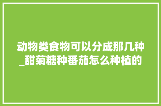 动物类食物可以分成那几种_甜菊糖种番茄怎么种植的