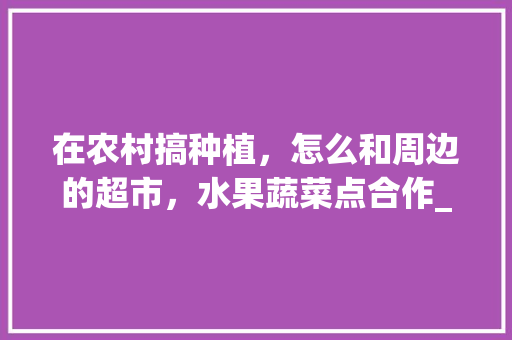 在农村搞种植,怎么和周边的超市,水果蔬菜点合作_水果蔬菜种植小技巧大全视频 植物种类 在农村搞种植,怎么和周边的超市,水果蔬菜点合作_水果蔬菜种植小技巧大全视频 在农村搞种植,怎么和周边的超市,水果蔬菜点合作_水果蔬菜种植小技巧大全视频 植物种类