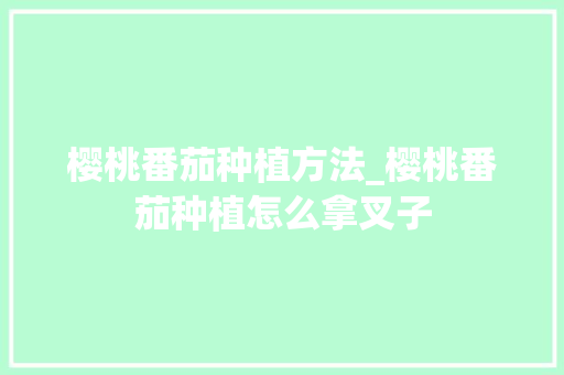樱桃番茄种植方法_樱桃番茄种植怎么拿叉子 樱桃番茄种植方法_樱桃番茄种植怎么拿叉子 种植技巧